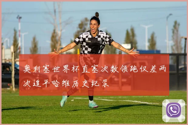奥利塞世界杯直塞次数领跑仅差两次追平哈维历史纪录