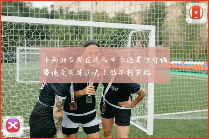 卡西利亚斯在我心中永远是传奇偶像他是足球历史上的不朽英雄