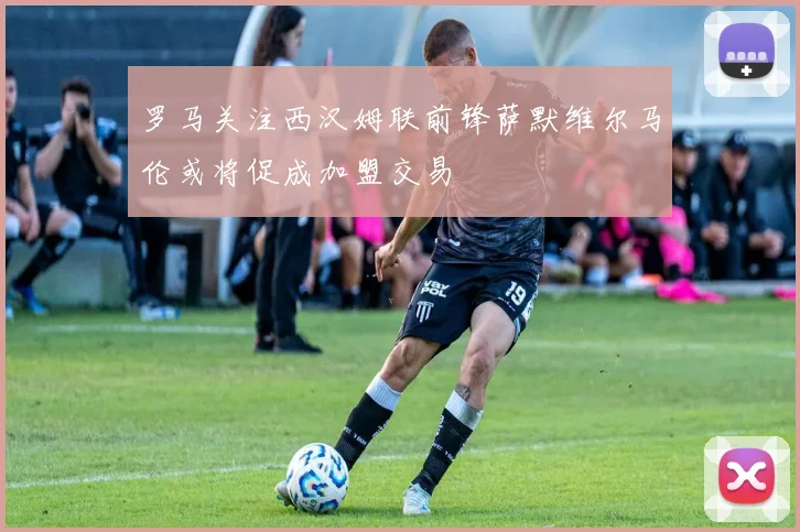 罗马关注西汉姆联前锋萨默维尔马伦或将促成加盟交易