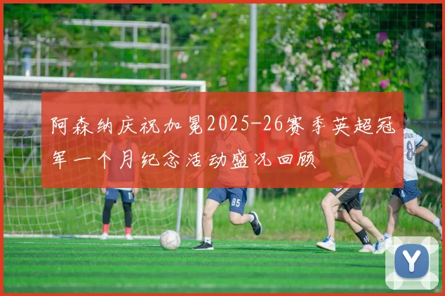 阿森纳庆祝加冕2025-26赛季英超冠军一个月纪念活动盛况回顾