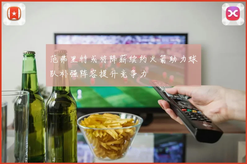 范弗里特或将降薪续约火箭助力球队补强阵容提升竞争力