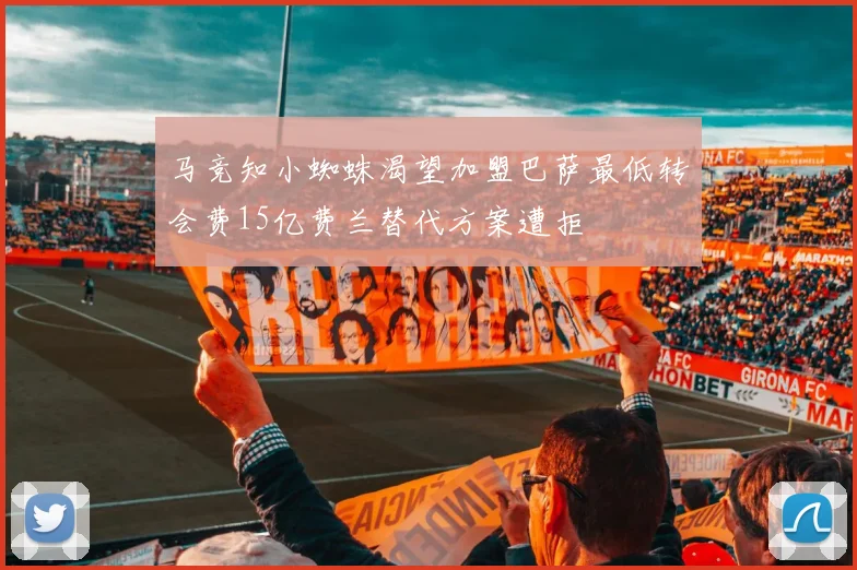 马竞知小蜘蛛渴望加盟巴萨最低转会费15亿费兰替代方案遭拒