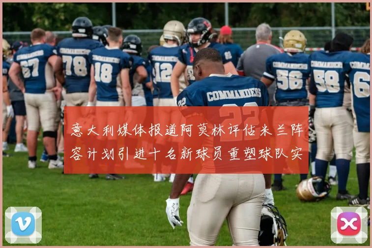 意大利媒体报道阿莫林评估米兰阵容计划引进十名新球员重塑球队实力