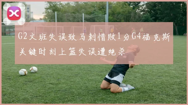 G2文班失误致马刺惜败1分G4福克斯关键时刻上篮失误遭绝杀