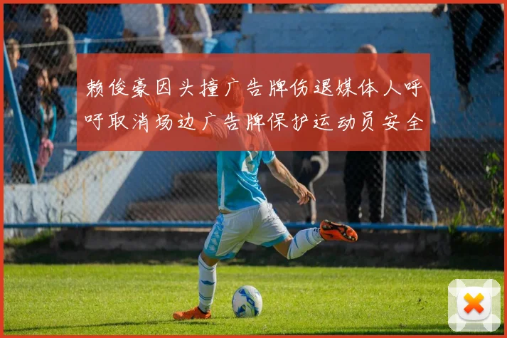 赖俊豪因头撞广告牌伤退媒体人呼吁取消场边广告牌保护运动员安全