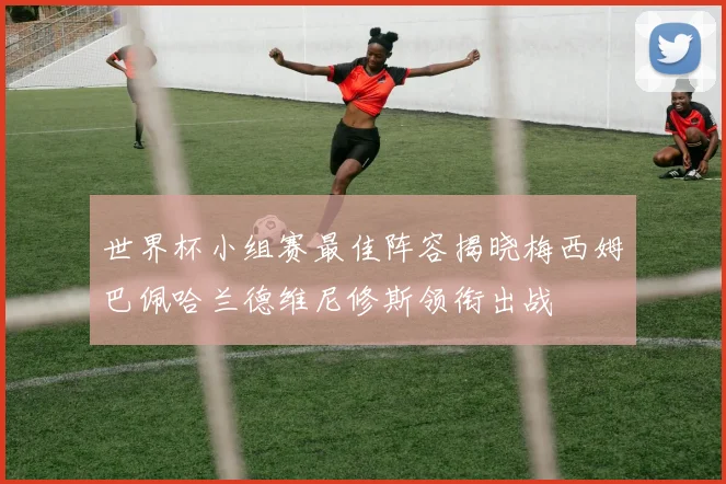 世界杯小组赛最佳阵容揭晓梅西姆巴佩哈兰德维尼修斯领衔出战
