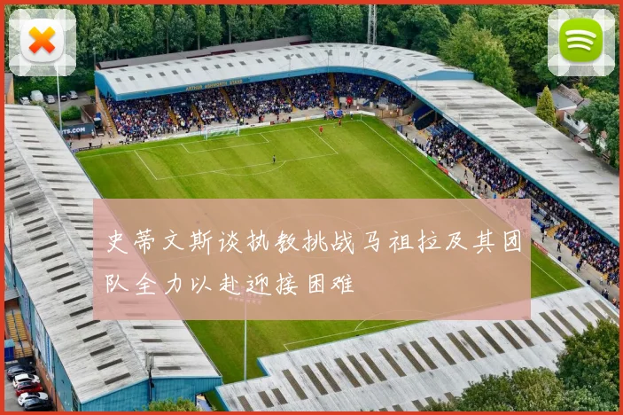 史蒂文斯谈执教挑战马祖拉及其团队全力以赴迎接困难