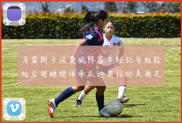 马雷斯卡谈曼城阵容年轻化与经验结合将继续传承瓜迪奥拉的美丽足球理念