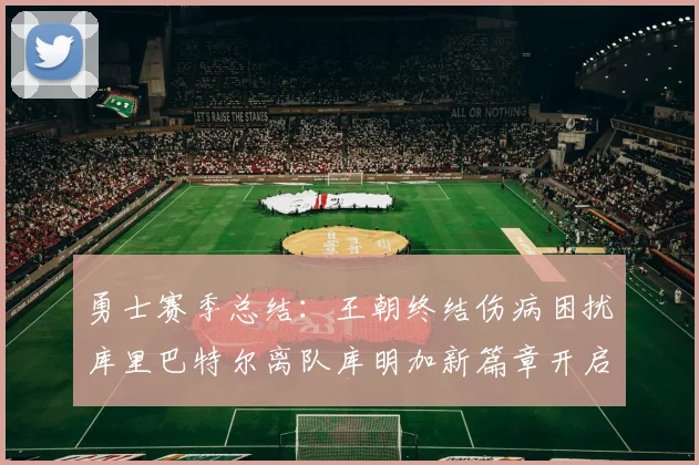 勇士赛季总结：王朝终结伤病困扰库里巴特尔离队库明加新篇章开启