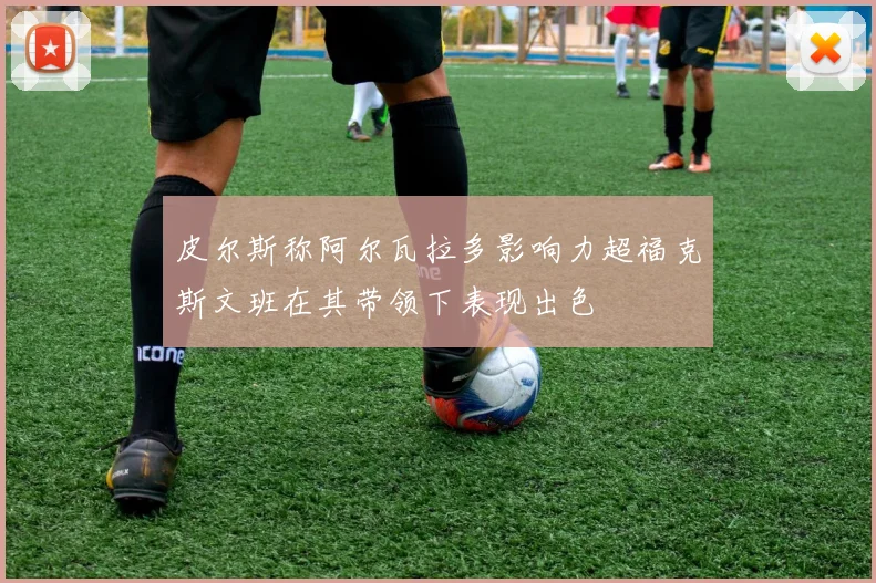 皮尔斯称阿尔瓦拉多影响力超福克斯文班在其带领下表现出色