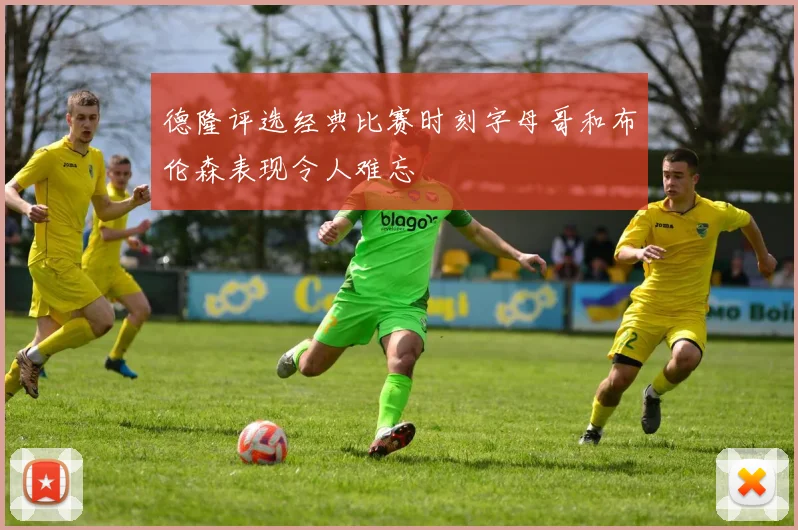 德隆评选经典比赛时刻字母哥和布伦森表现令人难忘