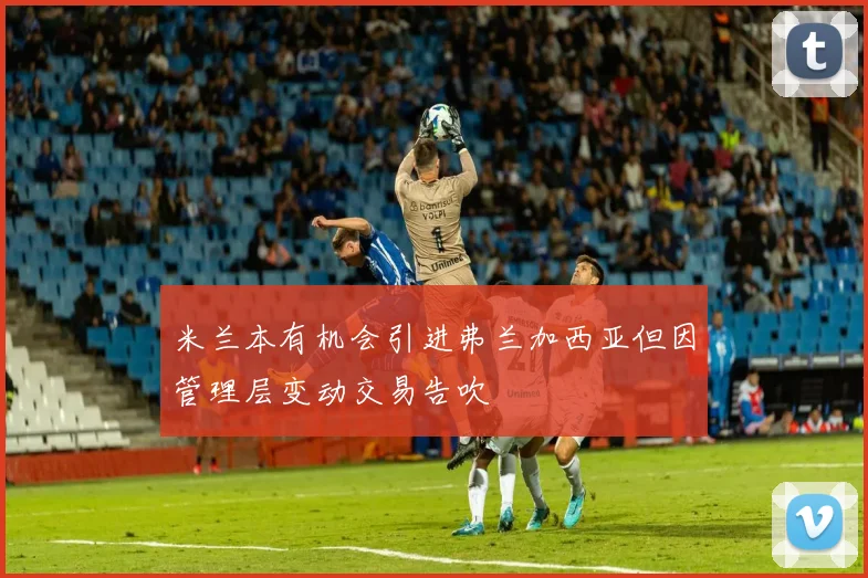 米兰本有机会引进弗兰加西亚但因管理层变动交易告吹