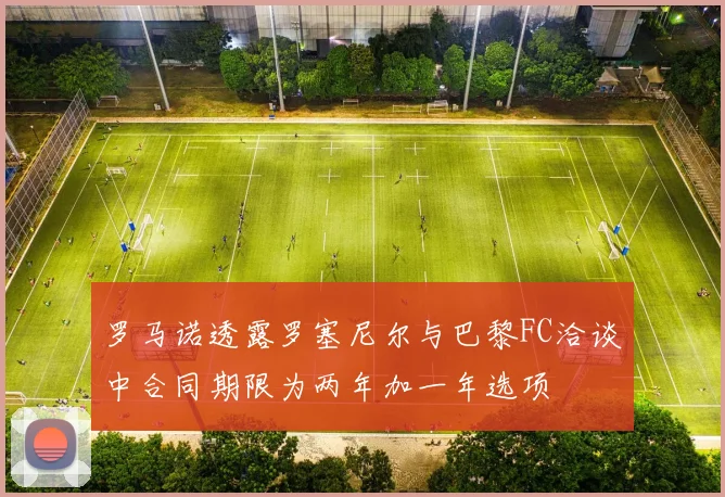 罗马诺透露罗塞尼尔与巴黎FC洽谈中合同期限为两年加一年选项