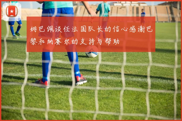 姆巴佩谈任法国队长的信心感谢巴黎和纳赛尔的支持与帮助