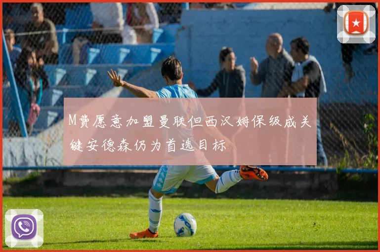 M费愿意加盟曼联但西汉姆保级成关键安德森仍为首选目标