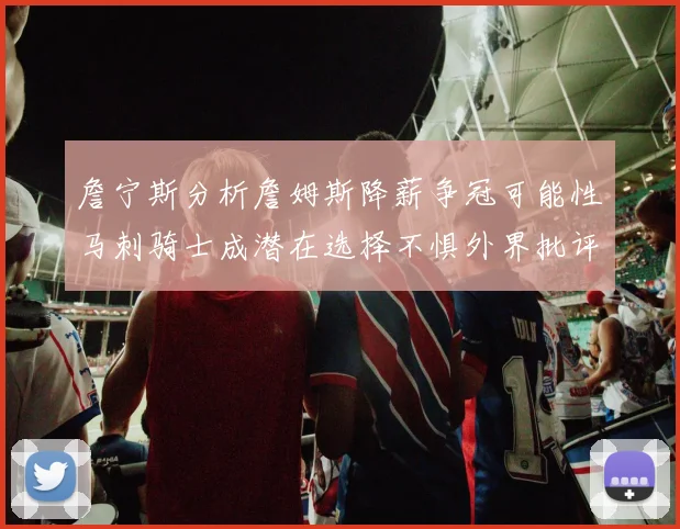 詹宁斯分析詹姆斯降薪争冠可能性马刺骑士成潜在选择不惧外界批评