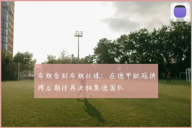 布朗告别布朗社媒：在德甲欧冠拼搏后期待再次相聚德国队