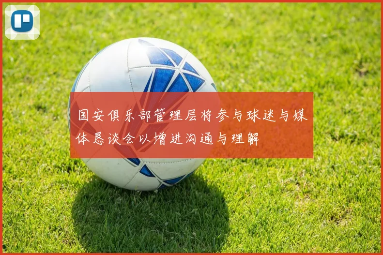 国安俱乐部管理层将参与球迷与媒体恳谈会以增进沟通与理解