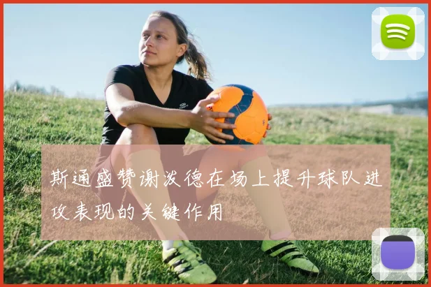 斯通盛赞谢泼德在场上提升球队进攻表现的关键作用