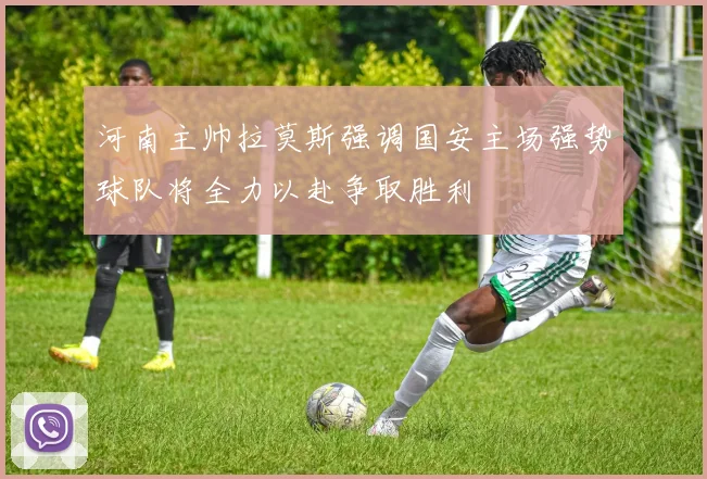 河南主帅拉莫斯强调国安主场强势球队将全力以赴争取胜利