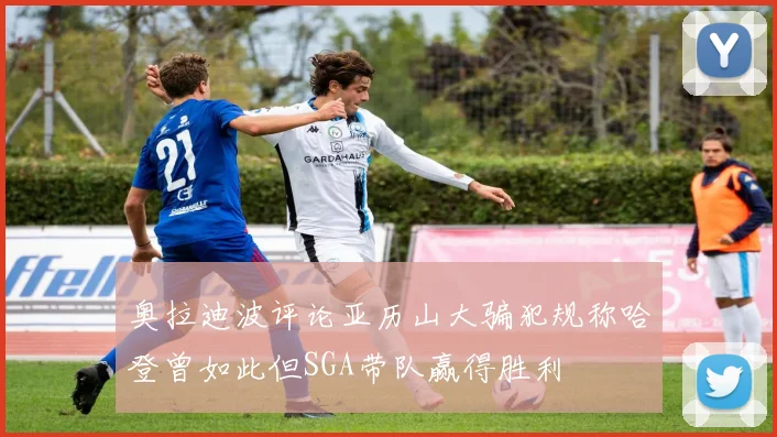 奥拉迪波评论亚历山大骗犯规称哈登曾如此但SGA带队赢得胜利
