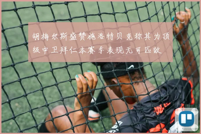 胡梅尔斯盛赞施洛特贝克称其为顶级中卫拜仁本赛季表现无可匹敌