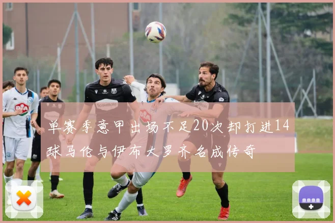单赛季意甲出场不足20次却打进14球马伦与伊布大罗齐名成传奇